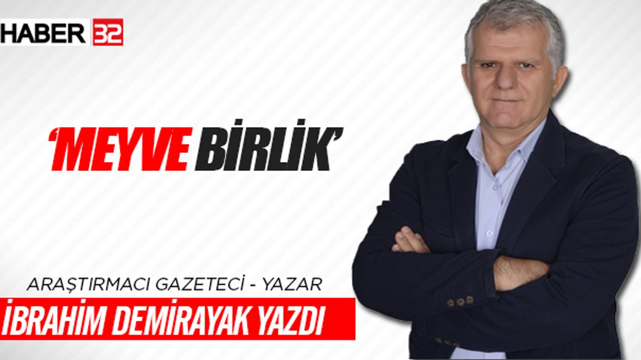 Araştırmacı Gazeteci - Yazar İbrahim Demirayak Yazdı : ' MEYVE BİRLİK'