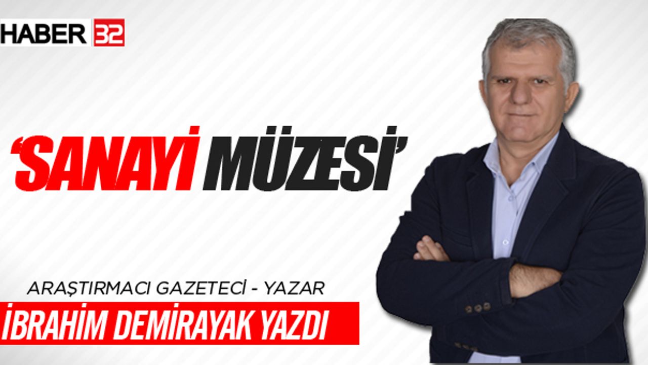 Araştırmacı Gazeteci İbrahim Demirayak Yazdı 'SANAYİ MÜZESİ'