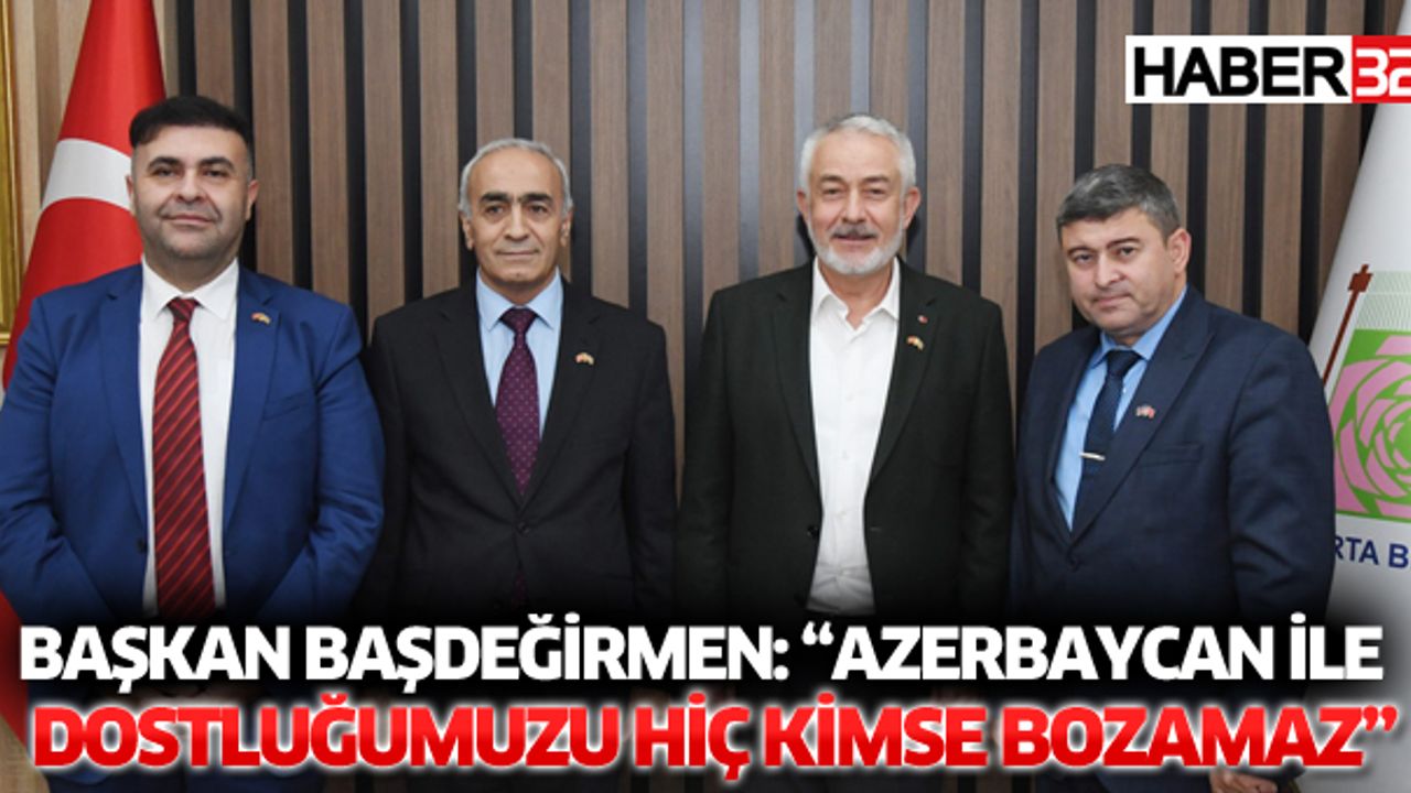 Başkan Başdeğirmen: “Azerbaycan ile dostluğumuzu hiç kimse bozamaz”
