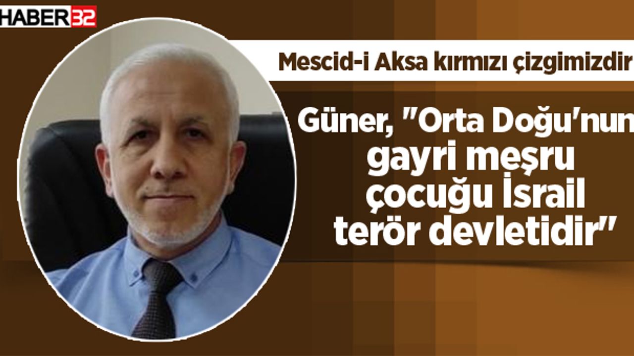Güner, ''Orta Doğu'nun gayri meşru çocuğu İsrail, terör devletidir''