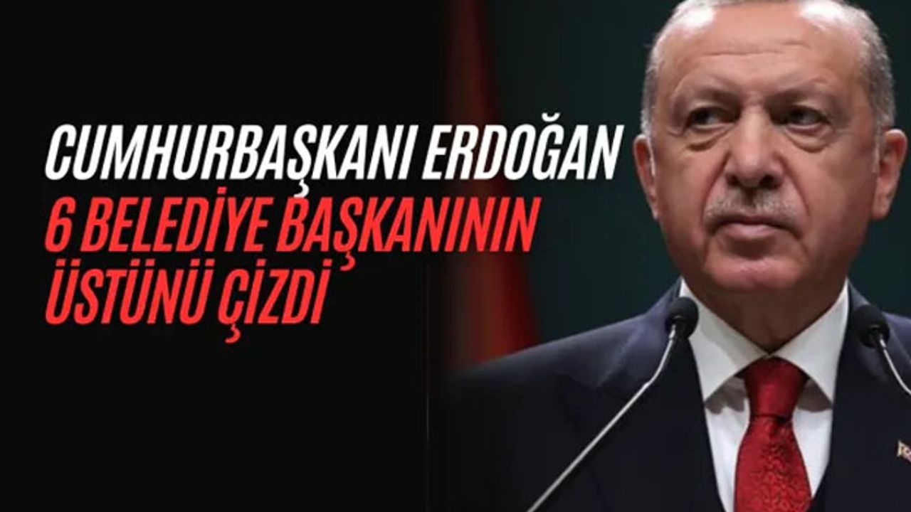 Cumhurbaşkanı Erdoğan 6 belediye başkanının üstünü çizdi!