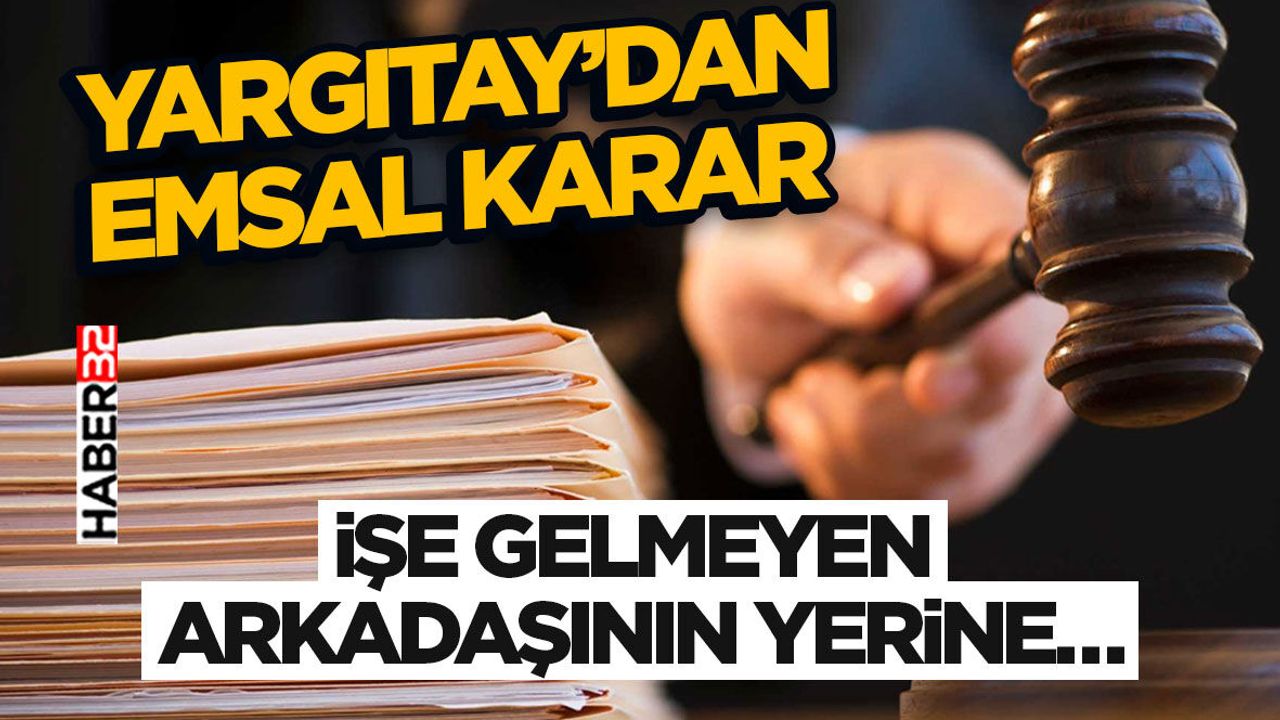 Yargıtay’dan Emsal Karar- İşe Gelmeyen Arkadaşının