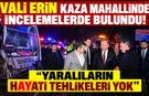 Vali Erin Kaza Yerinde: "Yaralıların Hayati Tehlikesi Yok"