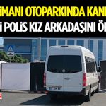 Havalimanı Otoparkında Kanlı Olay! Emekli Polis Kız Arkadaşını Öldürdü
