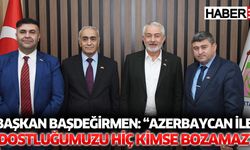 Başkan Başdeğirmen: “Azerbaycan ile dostluğumuzu hiç kimse bozamaz”