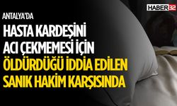 Hasta Kardeşini Acı Çekmemesi İçin Öldürdüğü İddia Edilen Sanık Hakim Karşısında