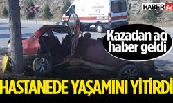 Kazada ağır yaralanan sürücü hastanede yaşamını yitirdi