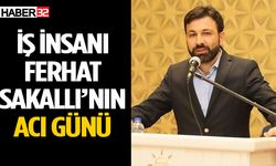 Ispartalı iş insanı Ferhat Sakallı’nın acı günü