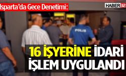 Isparta’da denetimlerde 16 işyerine idari işlem uygulandı