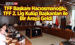 TFF Başkanı Hacıosmanoğlu, TFF 2. Lig Kulüp Başkanları ile Bir Araya Geldi