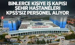 Şehir Hastaneleri KPSS’siz Personel Alıyor