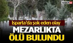 Isparta’da şok eden olay: Mezarlıkta ölü bulundu