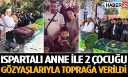 Ispartalı anne ile 2 çocuğu toprağa verildi
