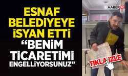Esnaf Belediyeye İsyan Etti - “Benim Ticaretimi Engelliyorsunuz”