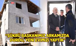 “Şükrü başkanımız arkamızda durdu, yeni evimizi yaptık”