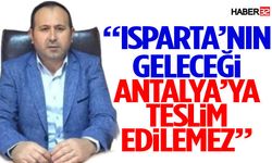 “Isparta’nın Geleceği Antalya’ya Teslim Edilemez”
