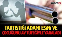 Tartıştığı adamı, eşini ve çocuğunu av tüfeğiyle yaraladı