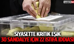 Siyasette Kritik Eşik 30 Sandalye İçin 22 İstifa İddiası