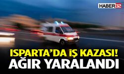 Isparta’da İş Kazası! Ağır Yaralandı