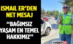 İsmail Er’den Net Mesaj: “Bağımsız Yaşam En Temel Hakkımız”