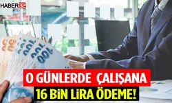 O Günlerde Çalışana 16 Bin Lira Ödeme!