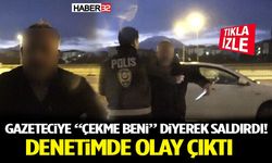 Gazeteciye “Çekme Beni” Diyerek Saldırdı! Denetimde Olay Çıktı
