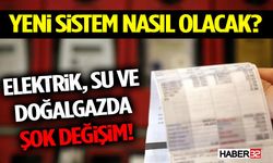Elektrik, Su ve Doğalgazda Şok Değişim! Yeni Sistem Nasıl Olacak?