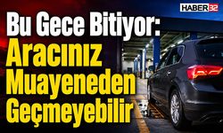 Bu Gece Bitiyor: Aracınız Muayeneden Geçmeyebilir