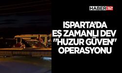 Isparta’da Eş Zamanlı Dev "Huzur Güven" Operasyonu