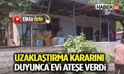 Uzaklaştırma Kararını Duyunca Evi Ateşe Verdi