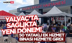 Yalvaç’ta Sağlıkta Yeni Dönem! 50 Yataklı Ek Hizmet Binası Hizmete Girdi