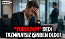 “Yoruldum” Dedi, Tazminatsız İşinden Oldu!
