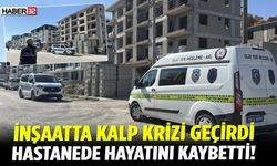İnşaatta Kalp Krizi Geçirdi, Hastanede Öldü!