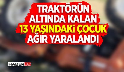 Traktörün Altında Kalan 13 Yaşındaki Çocuk Ağır Yaralandı