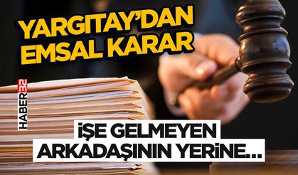 Yargıtay’dan Emsal Karar- İşe Gelmeyen Arkadaşının Yerine…