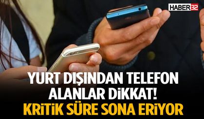 Yurt Dışından Telefon Alanlar Dikkat! Kritik Süre Sona Eriyor