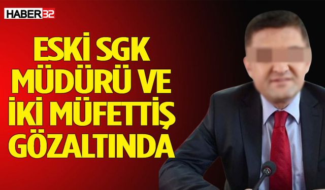 Eski SGK Müdürü ve iki müfettiş gözaltına alındı!