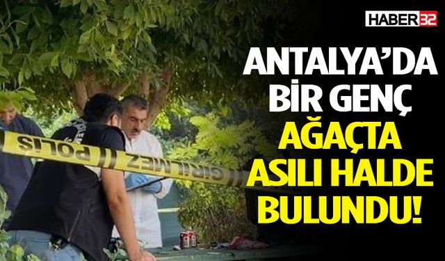 Antalya’da bir genç ağaçta asılı halde bulundu!