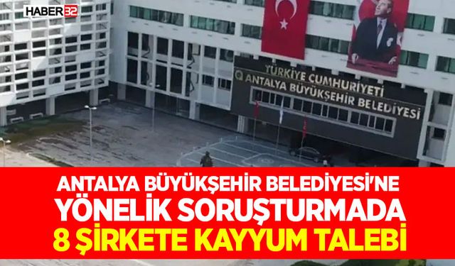 Antalya Büyükşehir Belediyesi'ne Yönelik Soruşturmada 8 Şirkete Kayyum Talebi