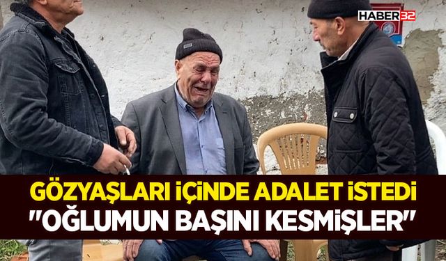 Gözyaşları İçinde Adalet İstedi - "Oğlumun Başını Kesmişler"