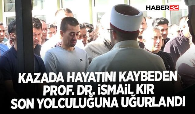 Kazada hayatını kaybeden Prof. Dr. İsmail Kır son yolculuğuna uğurlandı