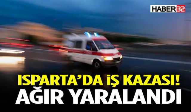 Isparta’da İş Kazası! Ağır Yaralandı