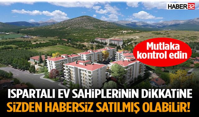 Ispartalı Ev Sahiplerinin Dikkatine Sizden Habersiz Satılmış Olabilir!