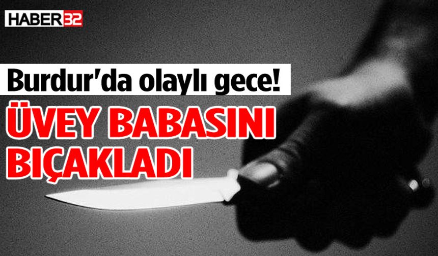 Burdur'da olaylı gece: Üvey babasını bıçaklayıp kaçtı