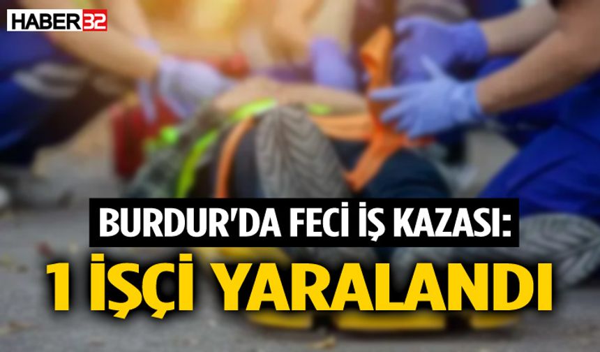 Burdur'da Feci İş Kazası: 1 İşçi Yaralandı