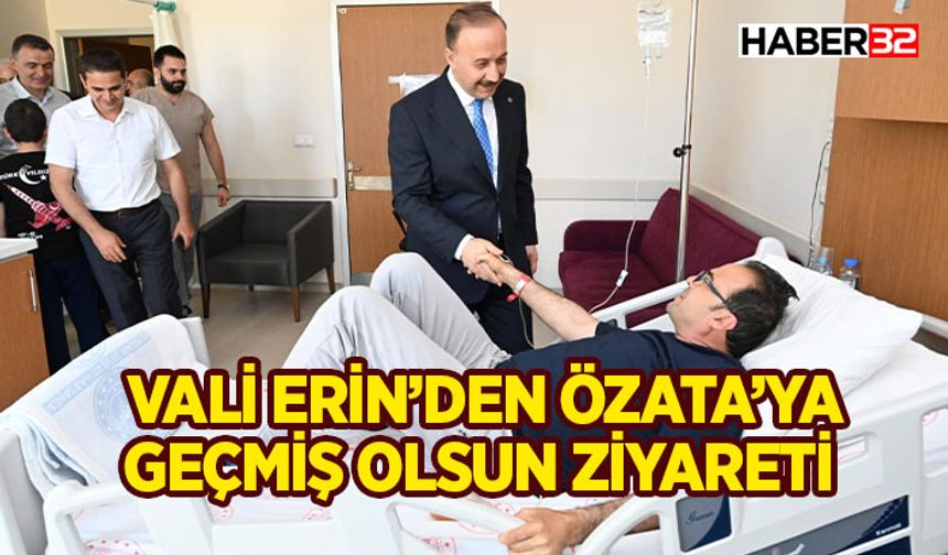 Vali Erin’den Özata’ya geçmiş olsun ziyareti