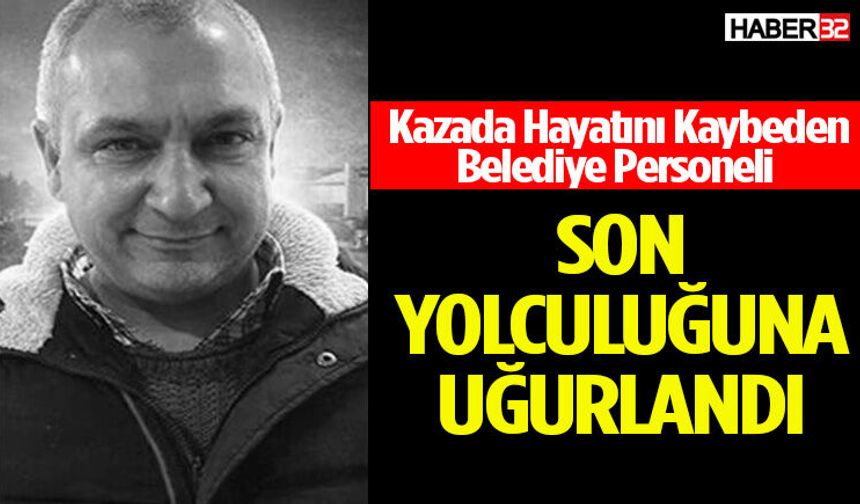 Kazada Hayatını Kaybeden Belediye Personeli Son Yolculuğuna Uğurlandı