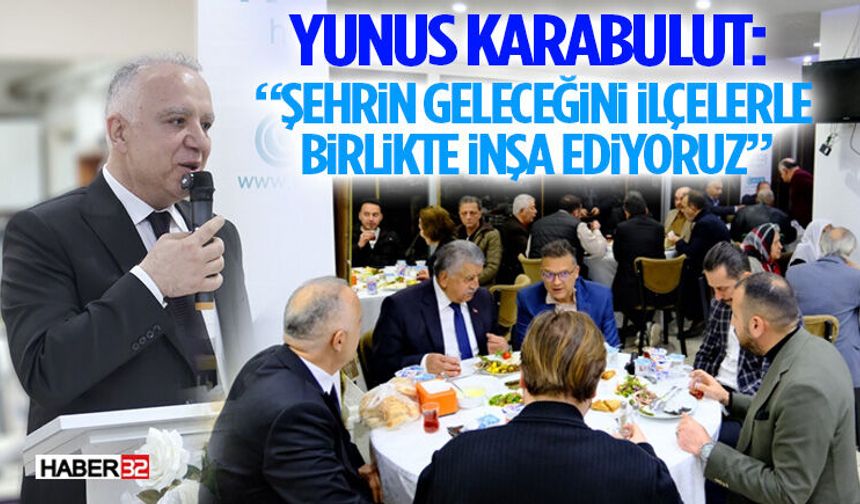 Yunus Karabulut: “Şehrin Geleceğini İlçelerle Birlikte İnşa Ediyoruz”