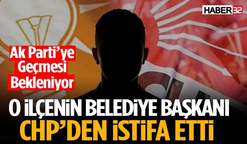 O İlçenin Belediye Başkanı CHP’den İstifa Etti