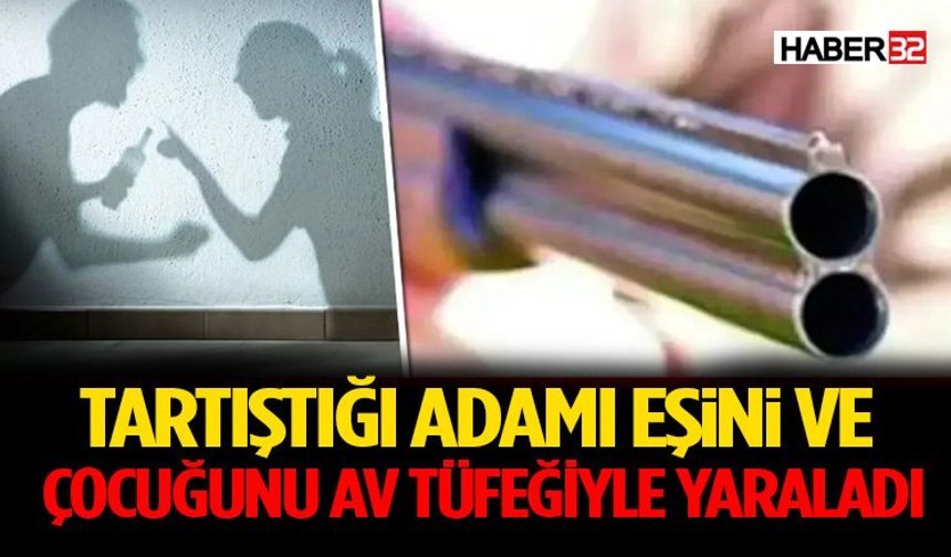 Tartıştığı adamı, eşini ve çocuğunu av tüfeğiyle yaraladı
